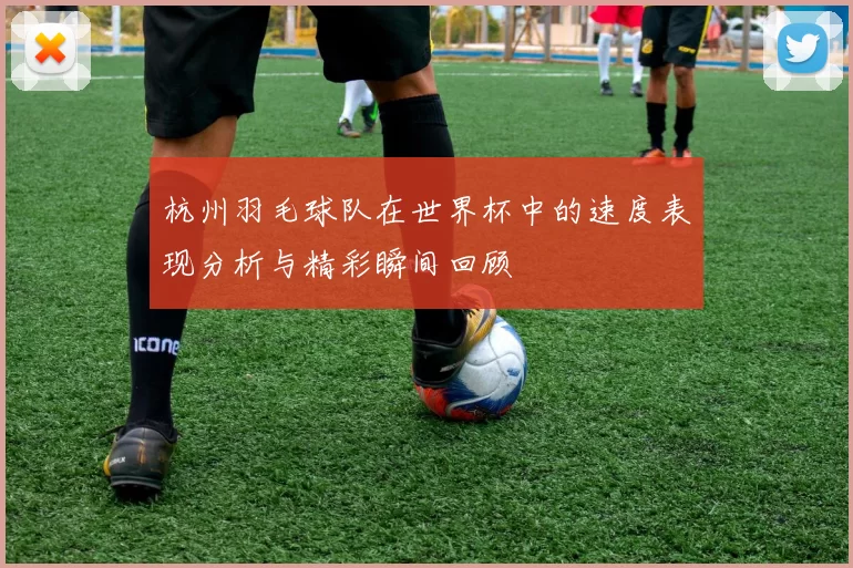 杭州羽毛球队在世界杯中的速度表现分析与精彩瞬间回顾