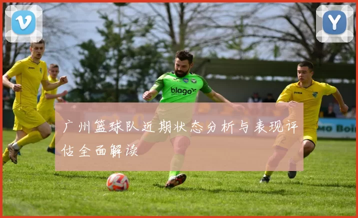 广州篮球队近期状态分析与表现评估全面解读