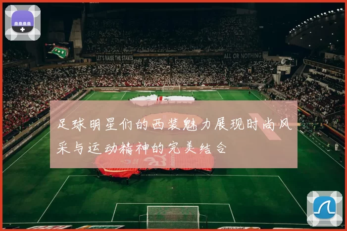 足球明星们的西装魅力展现时尚风采与运动精神的完美结合