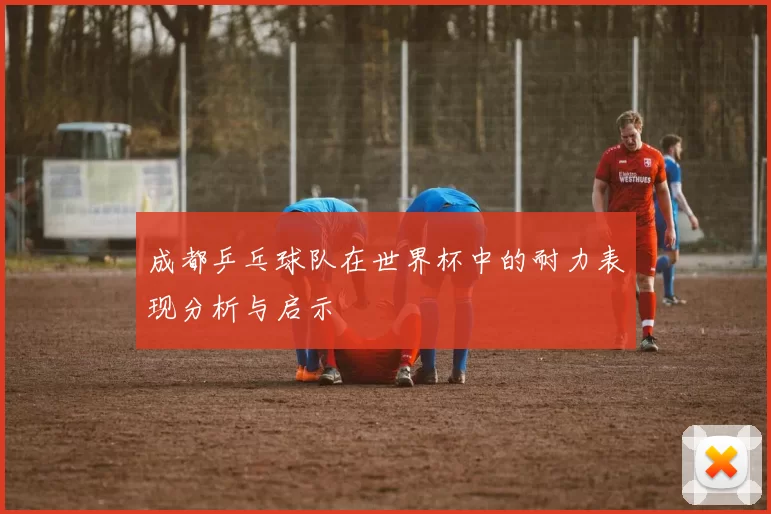 成都乒乓球队在世界杯中的耐力表现分析与启示