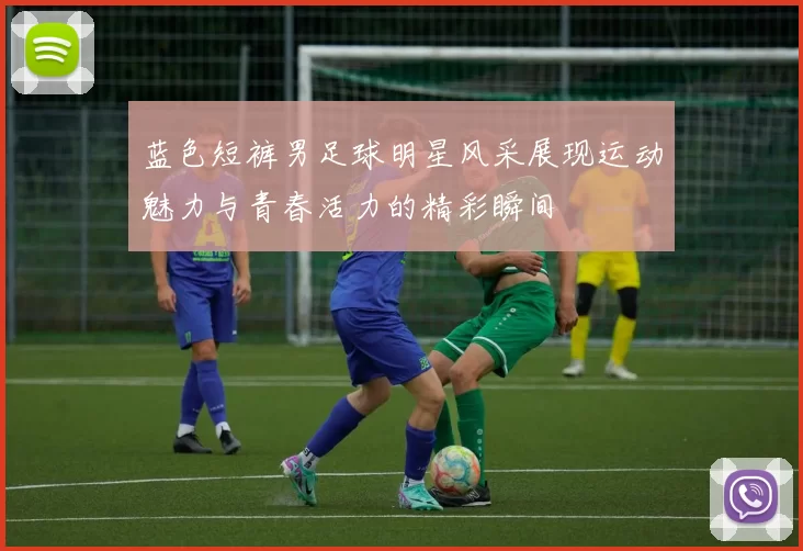 蓝色短裤男足球明星风采展现运动魅力与青春活力的精彩瞬间