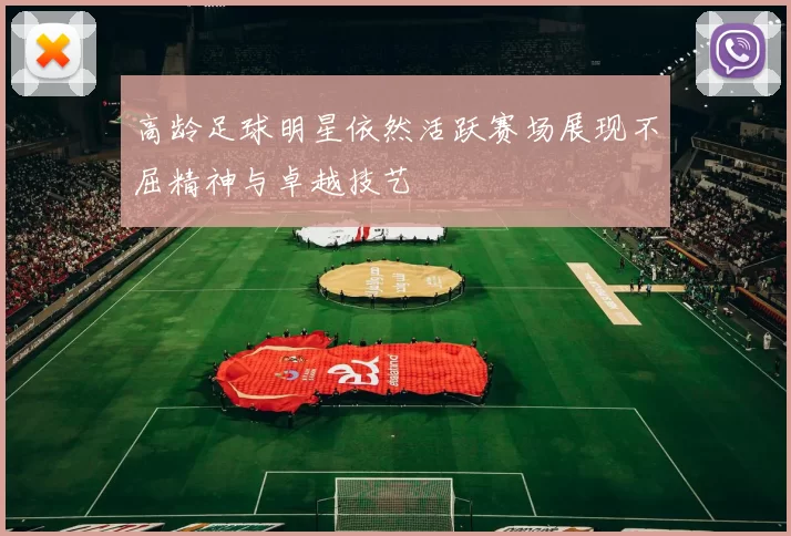 高龄足球明星依然活跃赛场展现不屈精神与卓越技艺