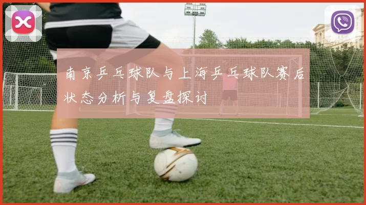 南京乒乓球队与上海乒乓球队赛后状态分析与复盘探讨
