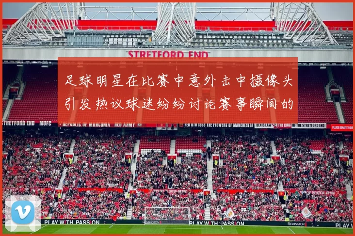 足球明星在比赛中意外击中摄像头引发热议球迷纷纷讨论赛事瞬间的趣味性
