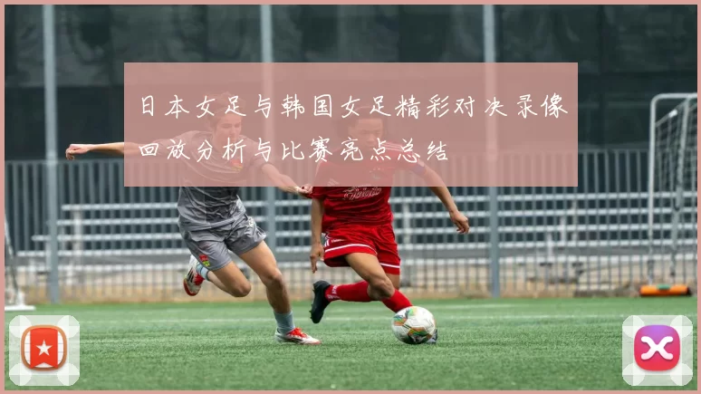 日本女足与韩国女足精彩对决录像回放分析与比赛亮点总结