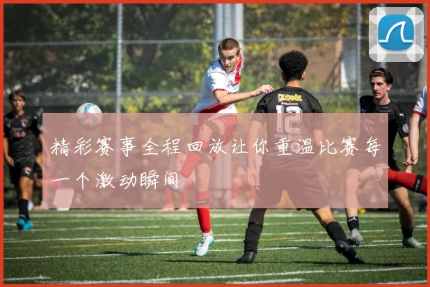 精彩赛事全程回放让你重温比赛每一个激动瞬间