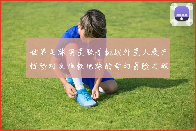世界足球明星联手挑战外星人展开惊险对决拯救地球的奇幻冒险之旅