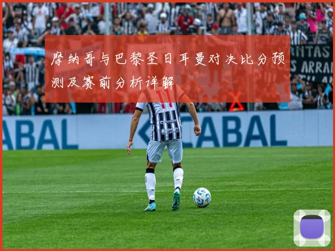 摩纳哥与巴黎圣日耳曼对决比分预测及赛前分析详解