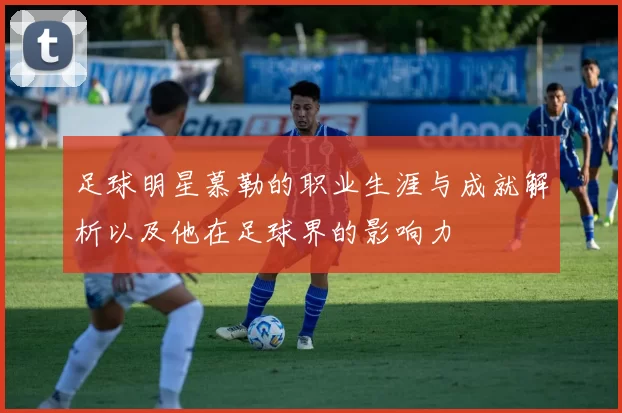 足球明星慕勒的职业生涯与成就解析以及他在足球界的影响力