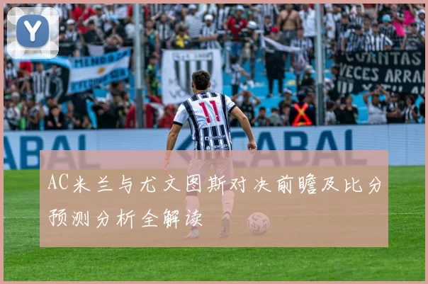 AC米兰与尤文图斯对决前瞻及比分预测分析全解读