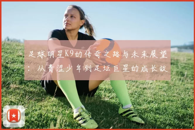 足球明星K9的传奇之路与未来展望：从青涩少年到足坛巨星的成长故事