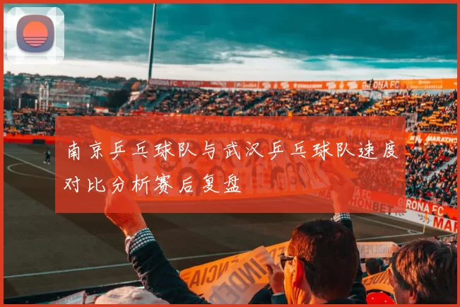 南京乒乓球队与武汉乒乓球队速度对比分析赛后复盘