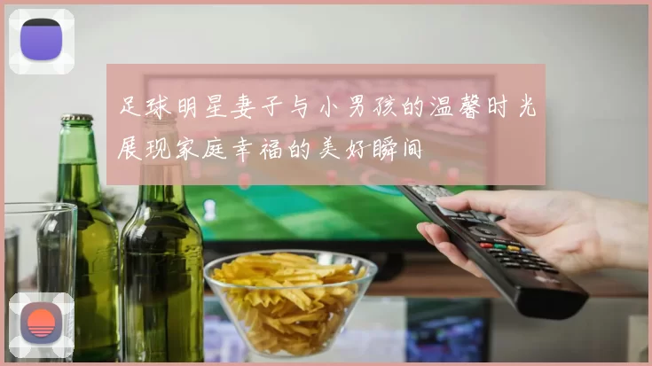 足球明星妻子与小男孩的温馨时光展现家庭幸福的美好瞬间