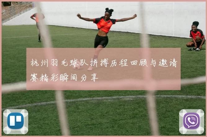 杭州羽毛球队拼搏历程回顾与邀请赛精彩瞬间分享