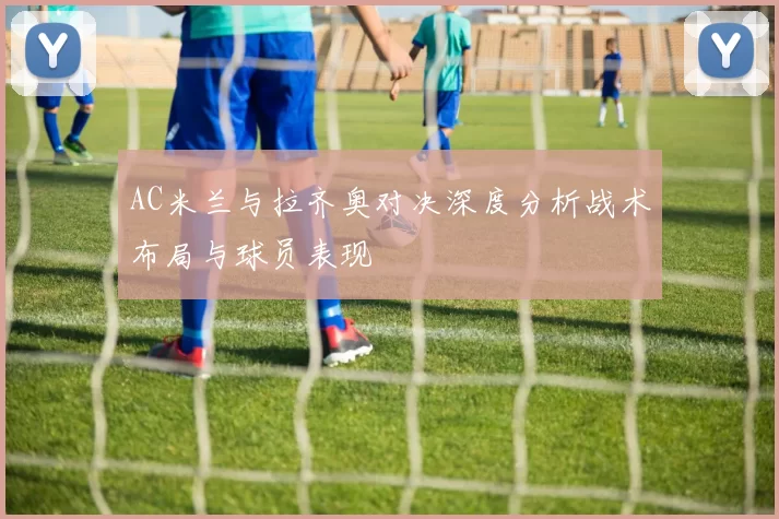 AC米兰与拉齐奥对决深度分析战术布局与球员表现