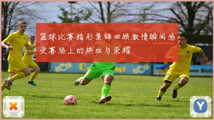 篮球比赛精彩集锦回顾激情瞬间感受赛场上的热血与荣耀