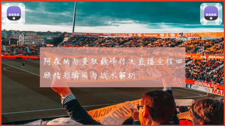 阿森纳与曼联巅峰对决直播全程回顾精彩瞬间与战术解析