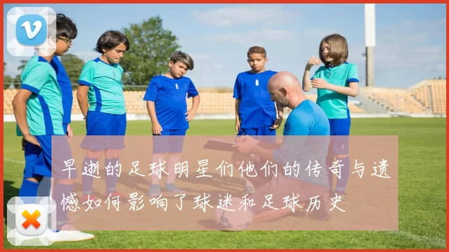 早逝的足球明星们他们的传奇与遗憾如何影响了球迷和足球历史