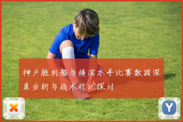 神户胜利船与横滨水手比赛数据深度分析与战术对比探讨