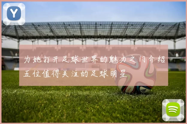 为她打开足球世界的魅力之门介绍五位值得关注的足球明星