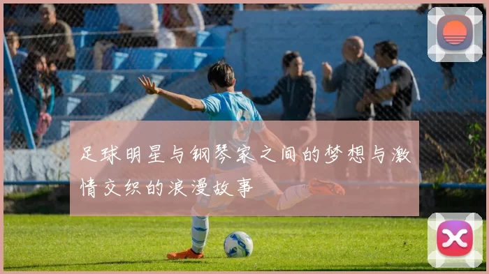 足球明星与钢琴家之间的梦想与激情交织的浪漫故事