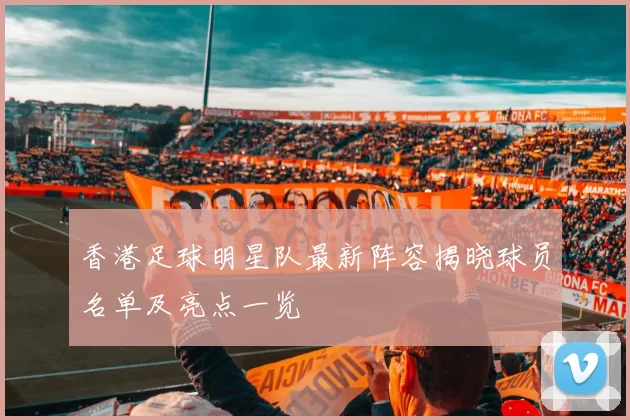 香港足球明星队最新阵容揭晓球员名单及亮点一览