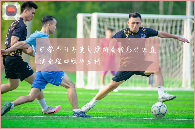 巴黎圣日耳曼与摩纳哥精彩对决直播全程回顾与分析