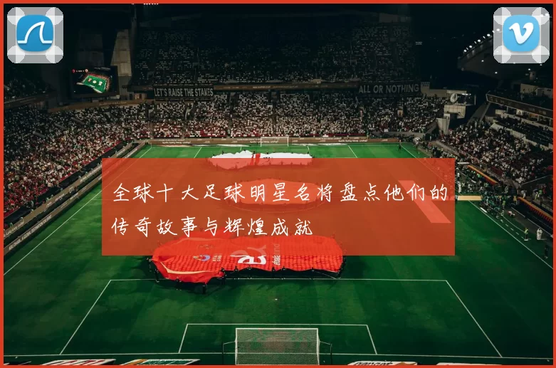 全球十大足球明星名将盘点他们的传奇故事与辉煌成就