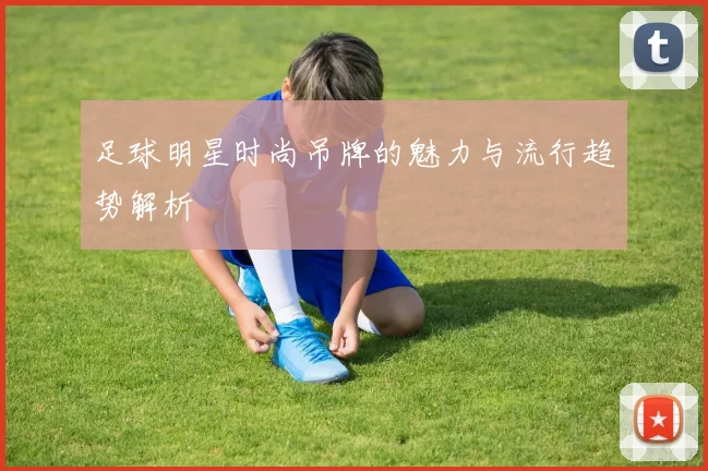 足球明星时尚吊牌的魅力与流行趋势解析