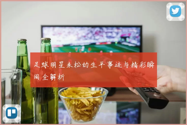 足球明星米松的生平事迹与精彩瞬间全解析