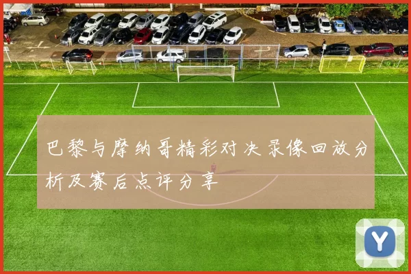 巴黎与摩纳哥精彩对决录像回放分析及赛后点评分享