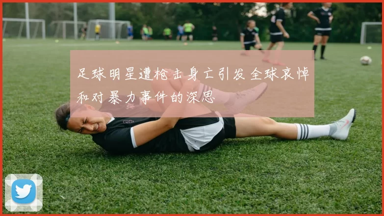 足球明星遭枪击身亡引发全球哀悼和对暴力事件的深思