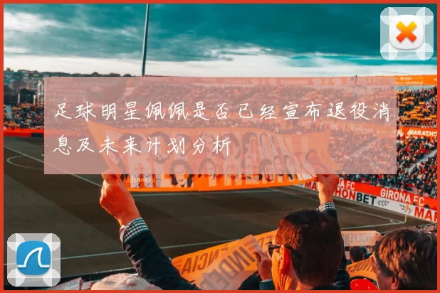足球明星佩佩是否已经宣布退役消息及未来计划分析