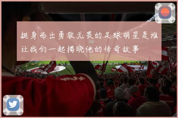 挺身而出勇敢无畏的足球明星是谁让我们一起揭晓他的传奇故事