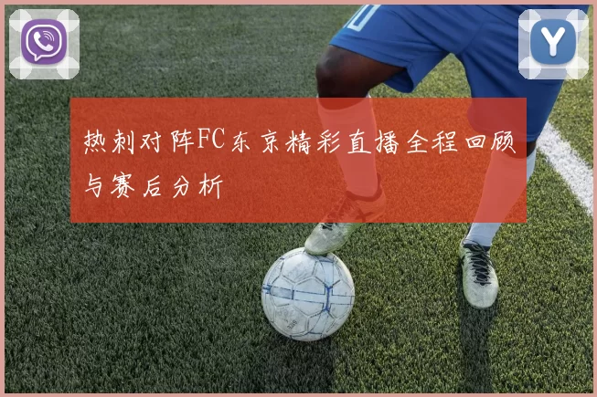 热刺对阵FC东京精彩直播全程回顾与赛后分析