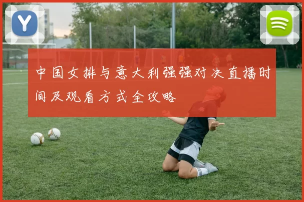中国女排与意大利强强对决直播时间及观看方式全攻略