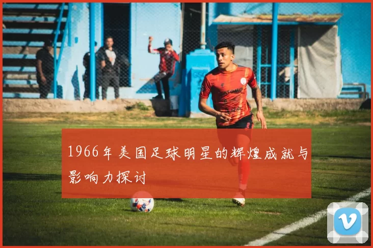 1966年美国足球明星的辉煌成就与影响力探讨