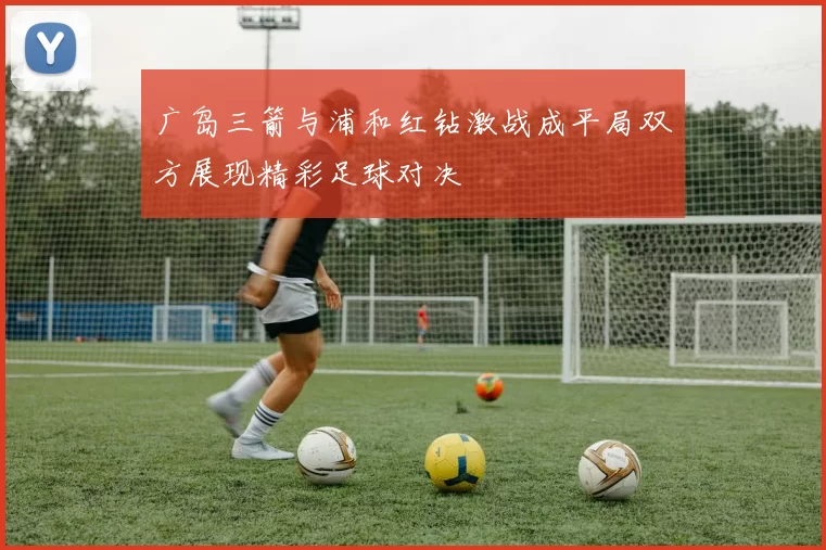 广岛三箭与浦和红钻激战成平局双方展现精彩足球对决