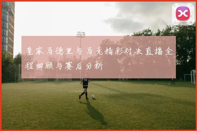 皇家马德里与马竞精彩对决直播全程回顾与赛后分析