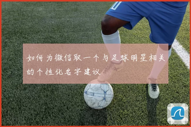 如何为微信取一个与足球明星相关的个性化名字建议