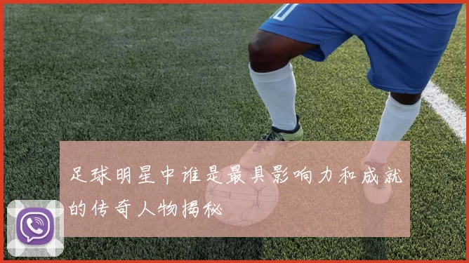 足球明星中谁是最具影响力和成就的传奇人物揭秘