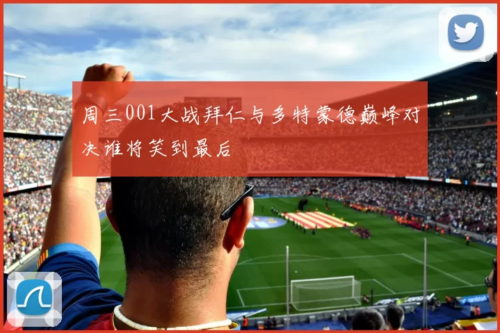 周三001大战拜仁与多特蒙德巅峰对决谁将笑到最后