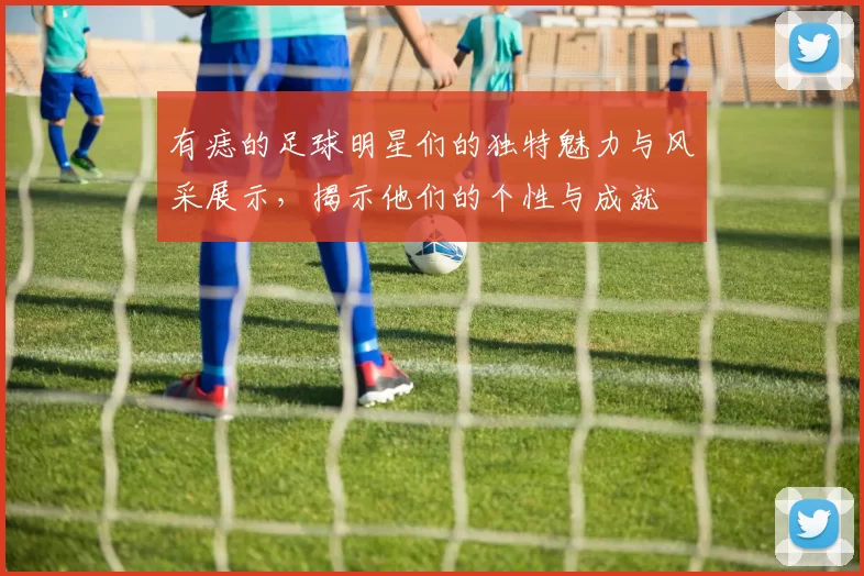 有痣的足球明星们的独特魅力与风采展示，揭示他们的个性与成就