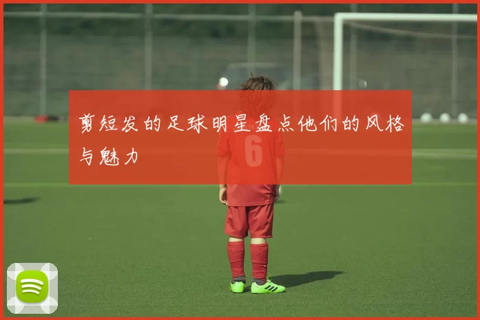 剪短发的足球明星盘点他们的风格与魅力