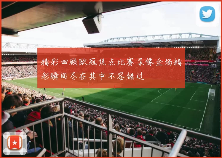 精彩回顾欧冠焦点比赛录像全场精彩瞬间尽在其中不容错过
