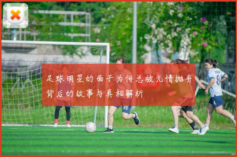 足球明星的面子为何总被无情抛弃背后的故事与真相解析