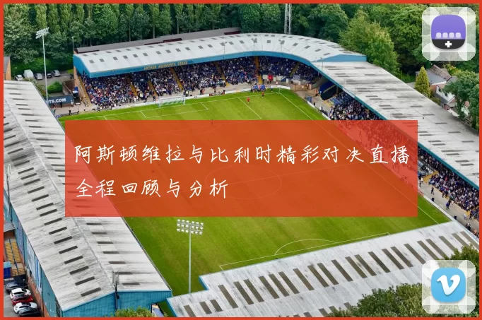 阿斯顿维拉与比利时精彩对决直播全程回顾与分析