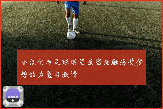 小孩们与足球明星亲密接触感受梦想的力量与激情