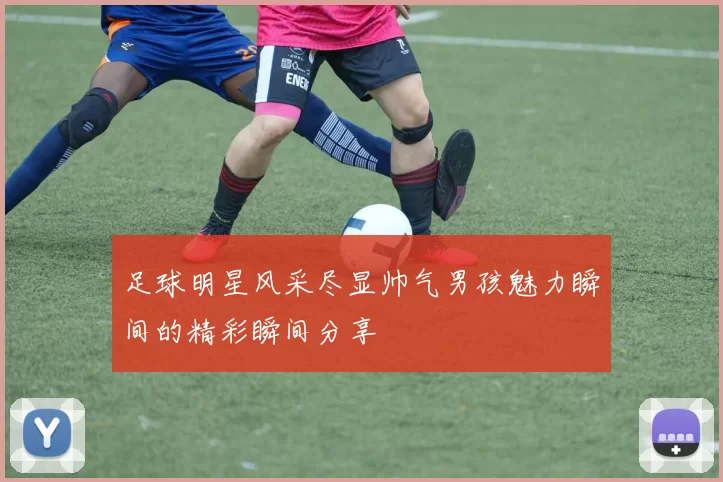 足球明星风采尽显帅气男孩魅力瞬间的精彩瞬间分享