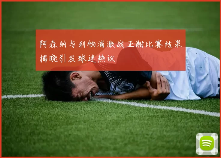 阿森纳与利物浦激战正酣比赛结果揭晓引发球迷热议